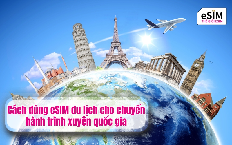 Cách dùng eSIM du lịch cho chuyến hành trình xuyên quốc gia